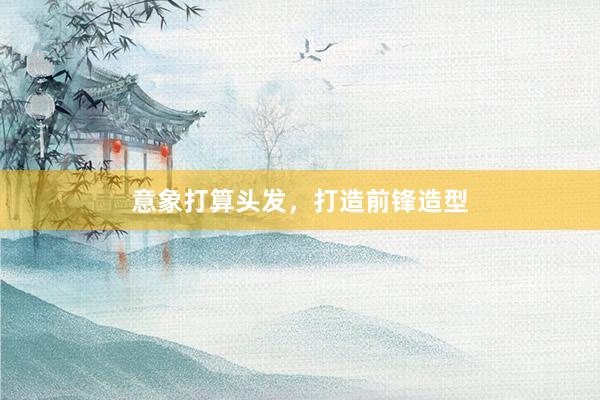 意象打算头发，打造前锋造型
