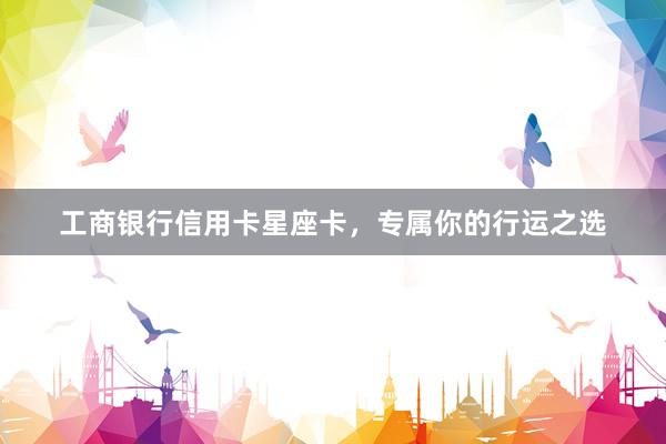 工商银行信用卡星座卡,专属你的行运之选