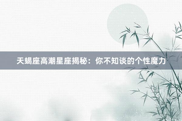 天蝎座高潮星座揭秘：你不知谈的个性魔力