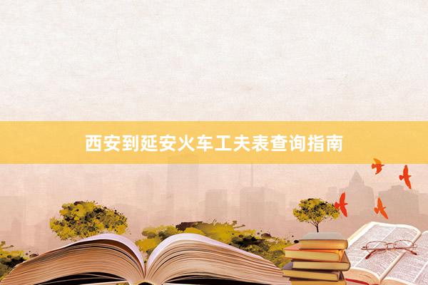 西安到延安火车工夫表查询指南