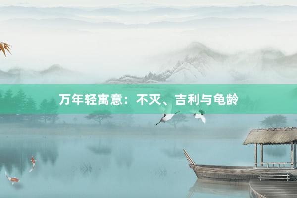 万年轻寓意:不灭、吉利与龟龄