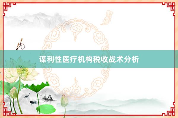 谋利性医疗机构税收战术分析