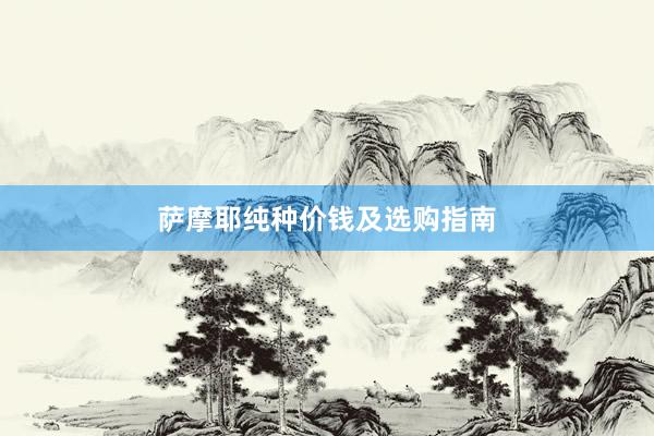 萨摩耶纯种价钱及选购指南
